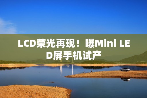 LCD荣光再现！曝Mini LED屏手机试产