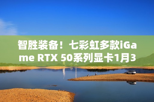 智胜装备！七彩虹多款iGame RTX 50系列显卡1月30日开售