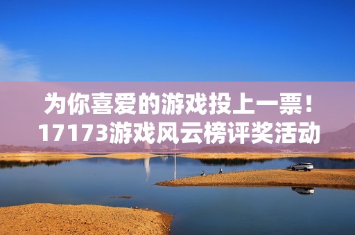 为你喜爱的游戏投上一票！17173游戏风云榜评奖活动正式上线