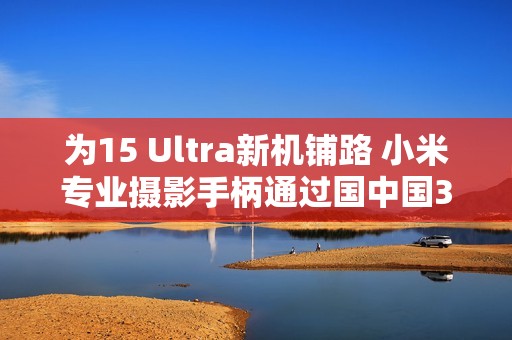 为15 Ultra新机铺路 小米专业摄影手柄通过国中国3C认证