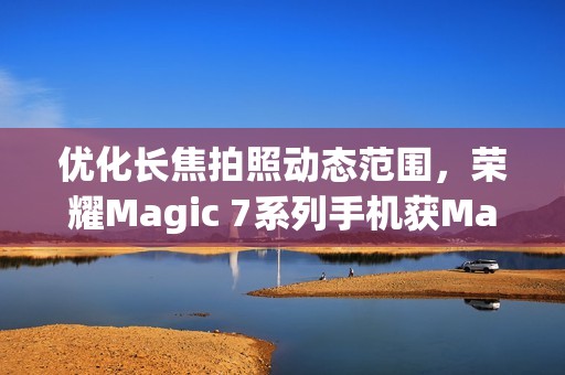 优化长焦拍照动态范围，荣耀Magic 7系列手机获MagicOS 9.0.0.152升级