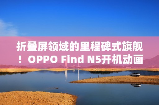 折叠屏领域的里程碑式旗舰！OPPO Find N5开机动画惊艳