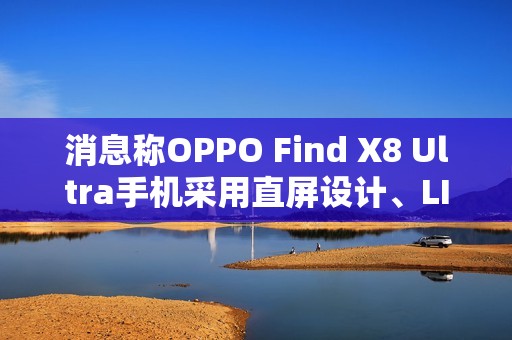 消息称OPPO Find X8 Ultra手机采用直屏设计、LIPO极窄封装