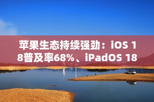 苹果生态持续强劲：iOS 18普及率68%、iPadOS 18普及率53%