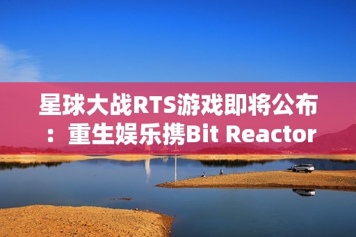 星球大战RTS游戏即将公布：重生娱乐携Bit Reactor震撼登场