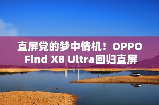 直屏党的梦中情机！OPPO Find X8 Ultra回归直屏