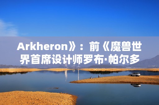 Arkheron》：前《魔兽世界首席设计师罗布·帕尔多的神秘新作，团队PvP游戏的独特魅力