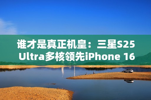 谁才是真正机皇：三星S25 Ultra多核领先iPhone 16 Pro Max达20%