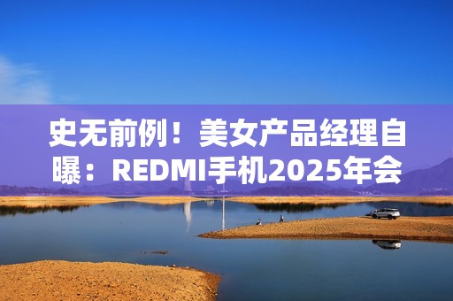 史无前例！美女产品经理自曝：REDMI手机2025年会挑战5000元档