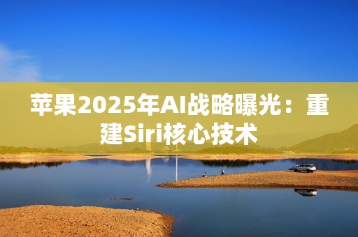 苹果2025年AI战略曝光：重建Siri核心技术