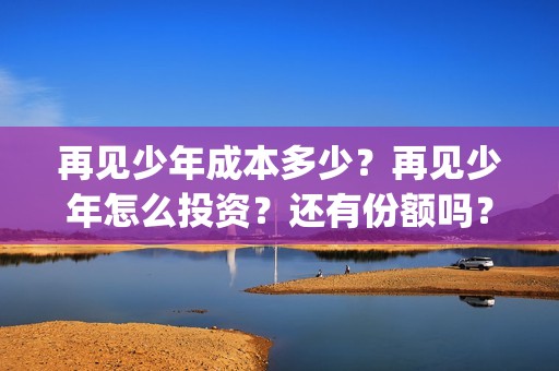 再见少年成本多少？再见少年怎么投资？还有份额吗？(再见少年怎么样)