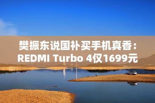 樊振东说国补买手机真香：REDMI Turbo 4仅1699元起