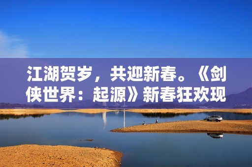 江湖贺岁，共迎新春。《剑侠世界：起源》新春狂欢现已开启