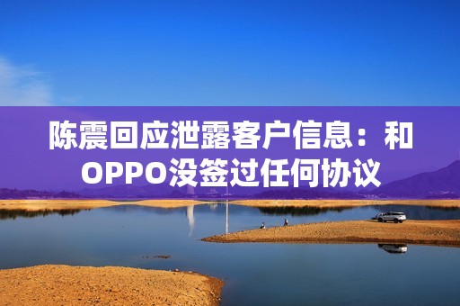 陈震回应泄露客户信息：和OPPO没签过任何协议