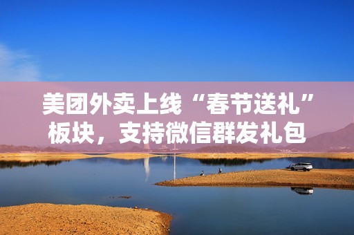 美团外卖上线“春节送礼”板块，支持微信群发礼包