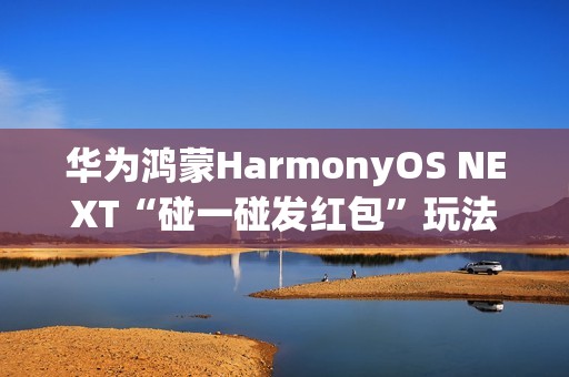 华为鸿蒙HarmonyOS NEXT“碰一碰发红包”玩法公布，支持语音发起操作