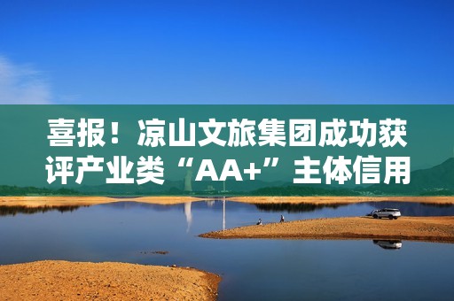 喜报！凉山文旅集团成功获评产业类“AA+”主体信用等级