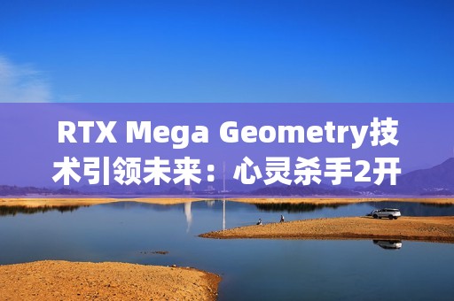 RTX Mega Geometry技术引领未来：心灵杀手2开启全新光追标准
