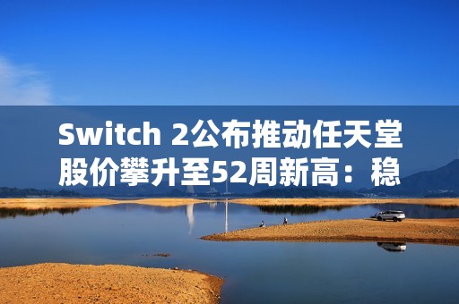 Switch 2公布推动任天堂股价攀升至52周新高：稳健设计赢得市场信心