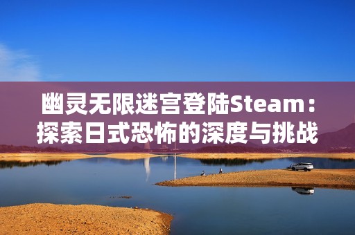 幽灵无限迷宫登陆Steam：探索日式恐怖的深度与挑战