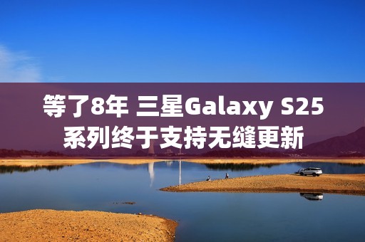等了8年 三星Galaxy S25系列终于支持无缝更新