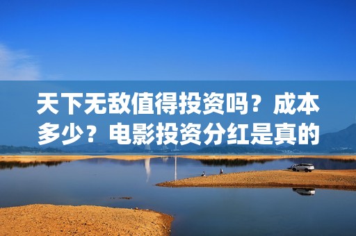 天下无敌值得投资吗？成本多少？电影投资分红是真的吗(天下无敌什么)