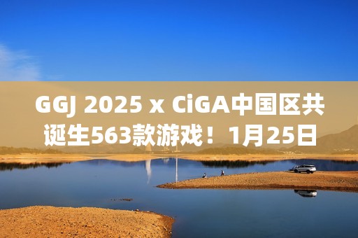 GGJ 2025 x CiGA中国区共诞生563款游戏！1月25日上午10点开始直播！