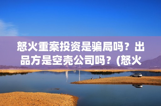 怒火重案投资是骗局吗？出品方是空壳公司吗？(怒火重案投了多少钱)