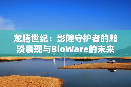 龙腾世纪：影障守护者的黯淡表现与BioWare的未来展望