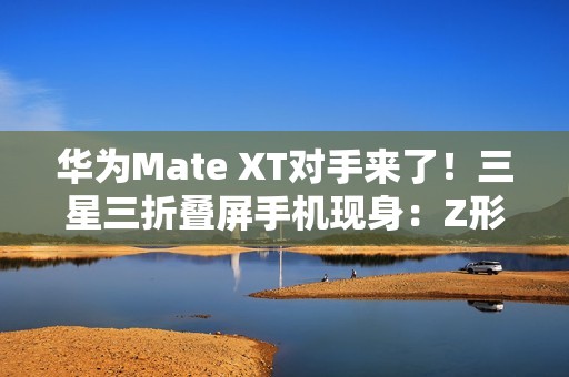 华为Mate XT对手来了！三星三折叠屏手机现身：Z形折叠