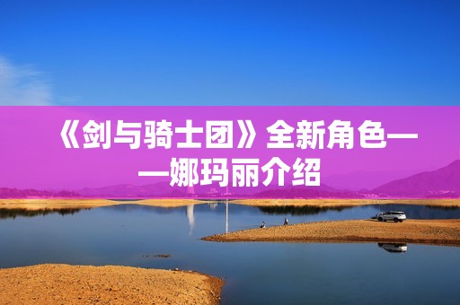 《剑与骑士团》全新角色——娜玛丽介绍