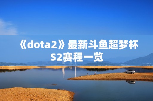《dota2》最新斗鱼超梦杯S2赛程一览