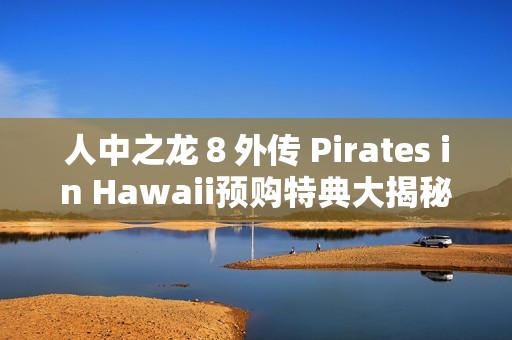 人中之龙８外传 Pirates in Hawaii预购特典大揭秘：春日一番海盗船员与穿搭套装