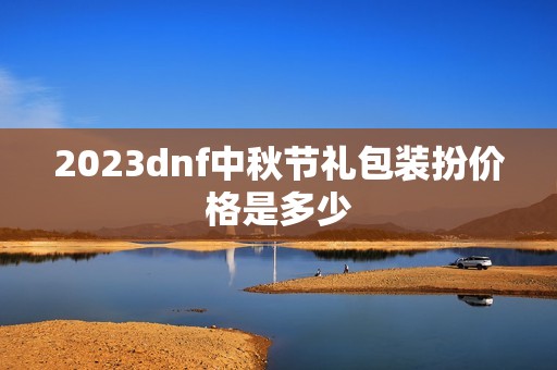 2023dnf中秋节礼包装扮价格是多少