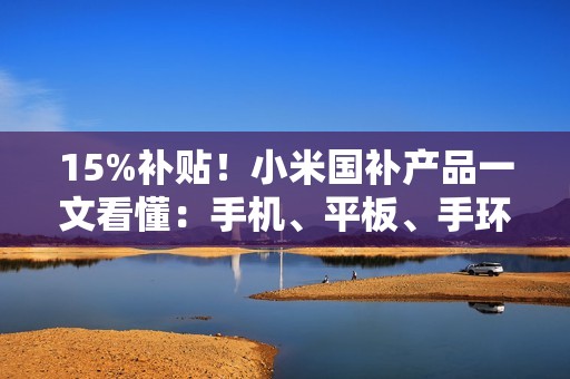 15%补贴！小米国补产品一文看懂：手机、平板、手环全覆盖