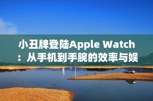 小丑牌登陆Apple Watch：从手机到手腕的效率与娱乐革命