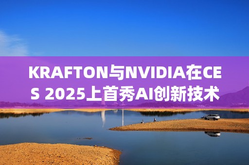 KRAFTON与NVIDIA在CES 2025上首秀AI创新技术Co-Playable Character，引领游戏行业未来