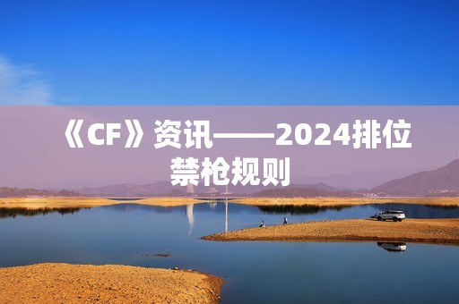 《CF》资讯——2024排位禁枪规则