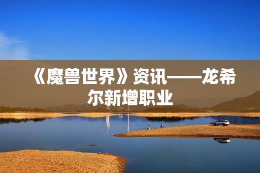 《魔兽世界》资讯——龙希尔新增职业