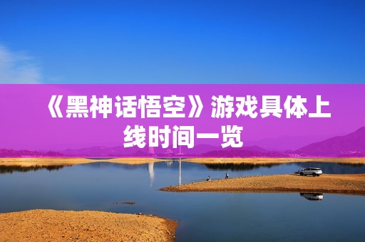 《黑神话悟空》游戏具体上线时间一览