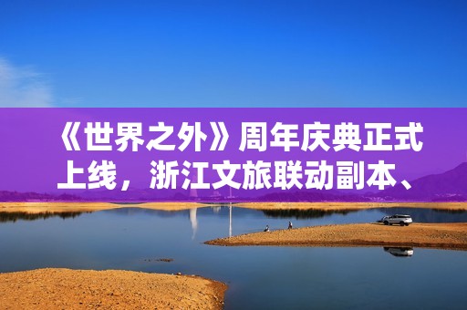 《世界之外》周年庆典正式上线，浙江文旅联动副本、大量福利限时解锁
