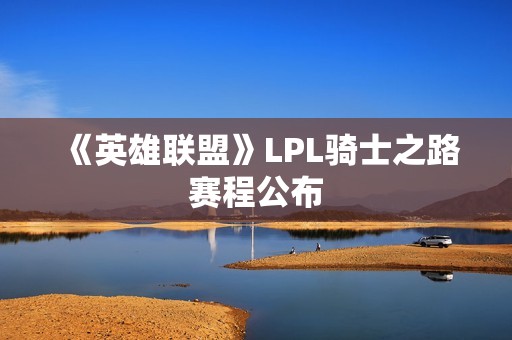 《英雄联盟》LPL骑士之路赛程公布