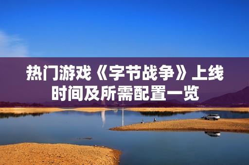 热门游戏《字节战争》上线时间及所需配置一览