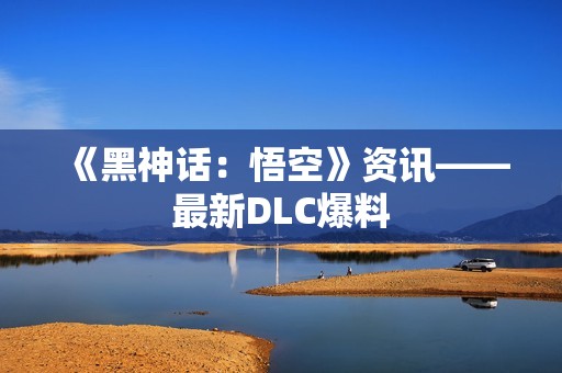 《黑神话：悟空》资讯——最新DLC爆料