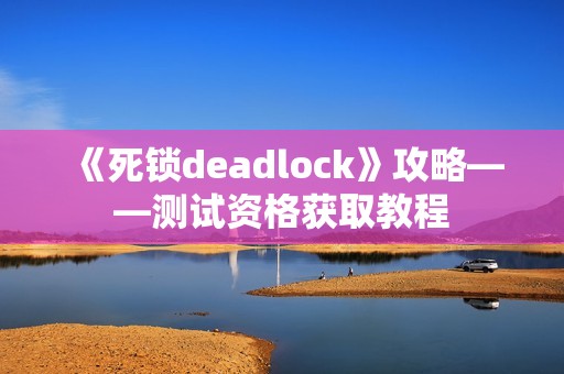 《死锁deadlock》攻略——测试资格获取教程