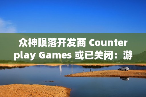众神陨落开发商 Counterplay Games 或已关闭：游戏行业的波折与变革