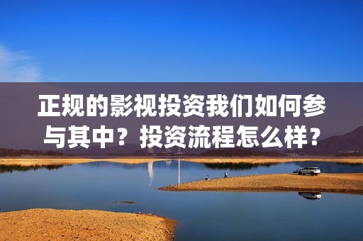 正规的影视投资我们如何参与其中？投资流程怎么样？(影视投资是不是真实的)