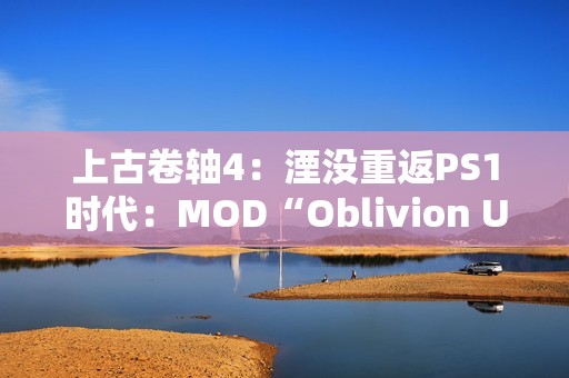 上古卷轴4：湮没重返PS1时代：MOD“Oblivion Unmastered”重塑经典游戏体验