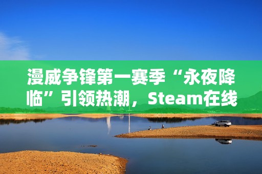 漫威争锋第一赛季“永夜降临”引领热潮，Steam在线玩家数创新高