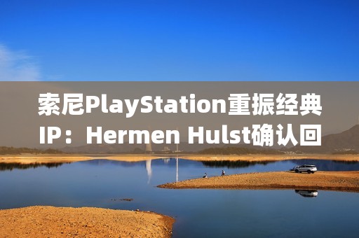 索尼PlayStation重振经典IP：Hermen Hulst确认回归计划，VGC记者爆料至少两个项目